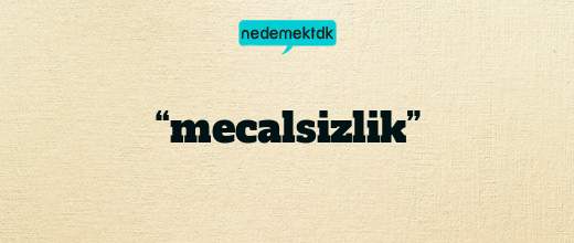 “mecalsizlik”