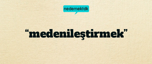 “medenileştirmek”