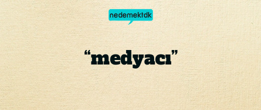“medyacı”