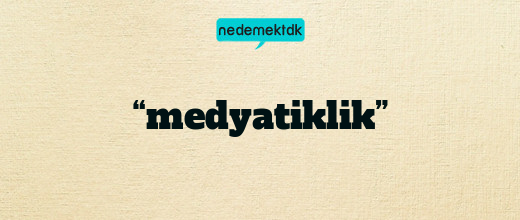 “medyatiklik”