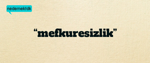 “mefkuresizlik”