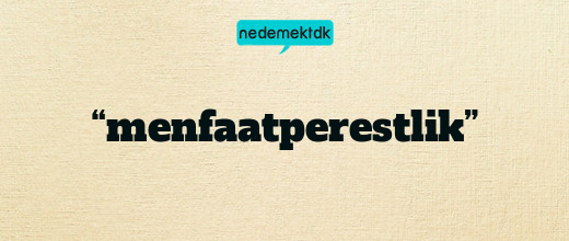 “menfaatperestlik”