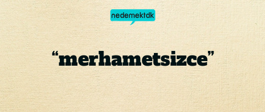 “merhametsizce”