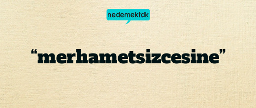 “merhametsizcesine”