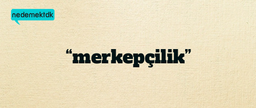 “merkepçilik”