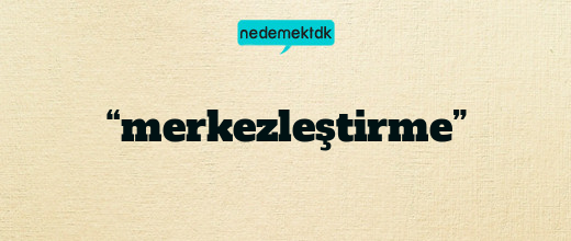 “merkezleştirme”