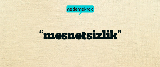 “mesnetsizlik”