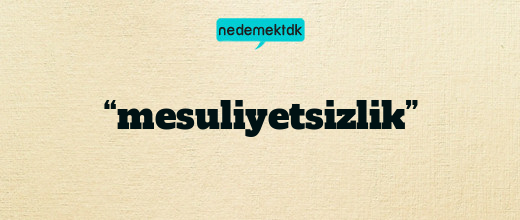 “mesuliyetsizlik”