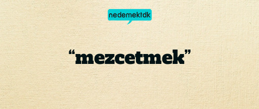“mezcetmek”