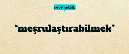 “meşrulaştırabilmek”