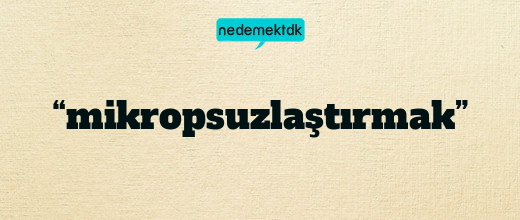 “mikropsuzlaştırmak”