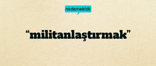 “militanlaştırmak”