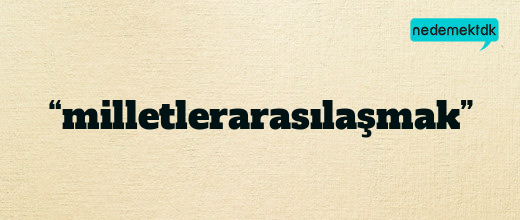 “milletlerarasılaşmak”