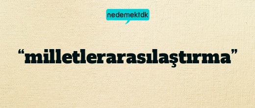 “milletlerarasılaştırma”