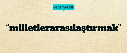 “milletlerarasılaştırmak”