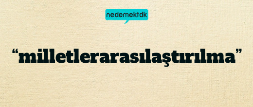 “milletlerarasılaştırılma”