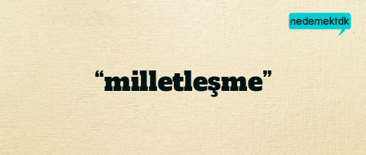 “milletleşme”