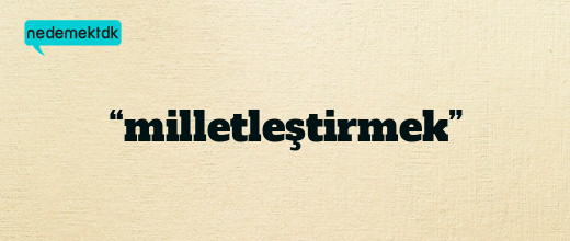 “milletleştirmek”