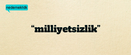 “milliyetsizlik”