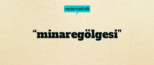 “minaregölgesi”