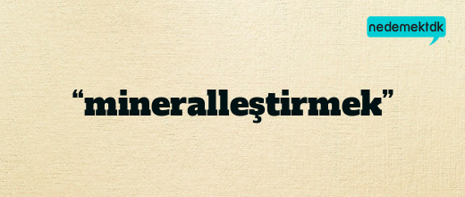 “mineralleştirmek”