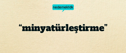 “minyatürleştirme”