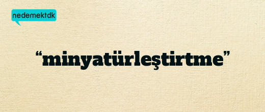 “minyatürleştirtme”