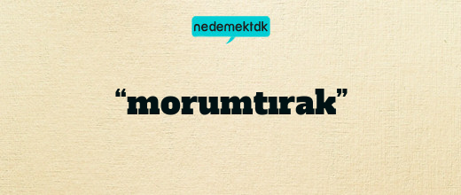 “morumtırak”