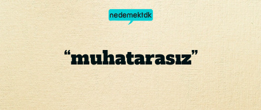 “muhatarasız”