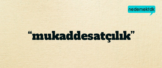 “mukaddesatçılık”