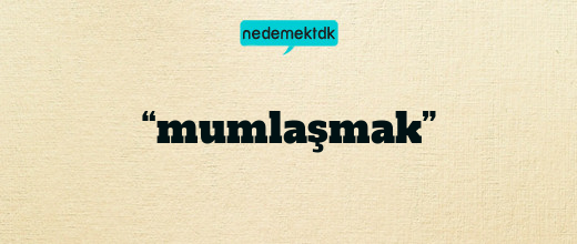“mumlaşmak”