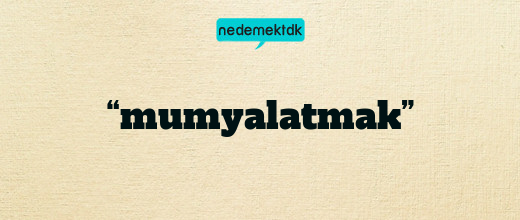 “mumyalatmak”