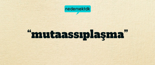 “mutaassıplaşma”