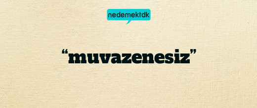 “muvazenesiz”
