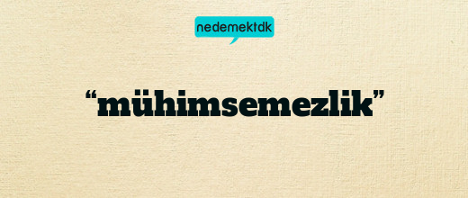 “mühimsemezlik”