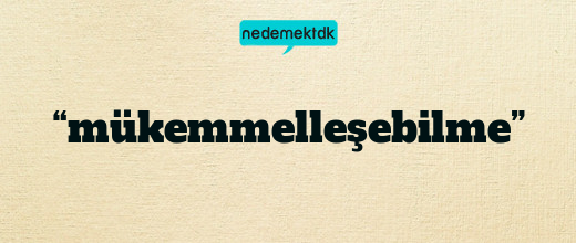 “mükemmelleşebilme”