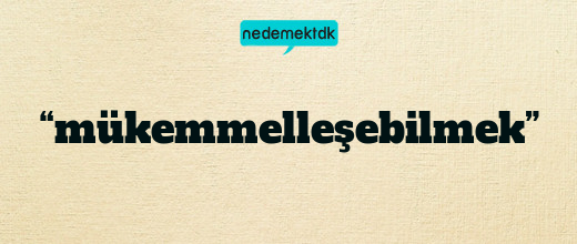 “mükemmelleşebilmek”
