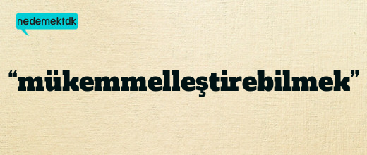 “mükemmelleştirebilmek”