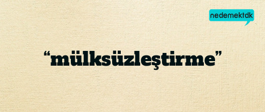 “mülksüzleştirme”