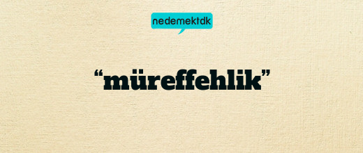 “müreffehlik”