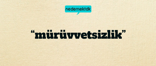 “mürüvvetsizlik”