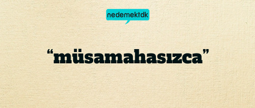 “müsamahasızca”