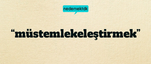 “müstemlekeleştirmek”