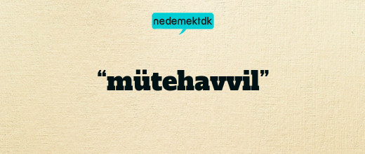 “mütehavvil”