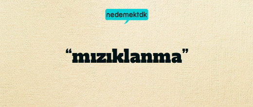 “mızıklanma”