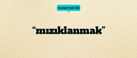 “mızıklanmak”