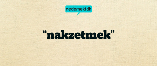 “nakzetmek”