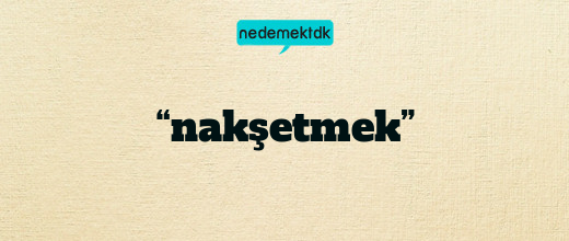 “nakşetmek”