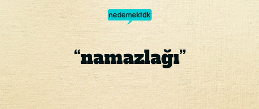 “namazlağı”