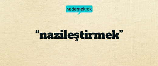 “nazileştirmek”